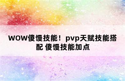 WOW傻馒技能！pvp天赋技能搭配 傻馒技能加点